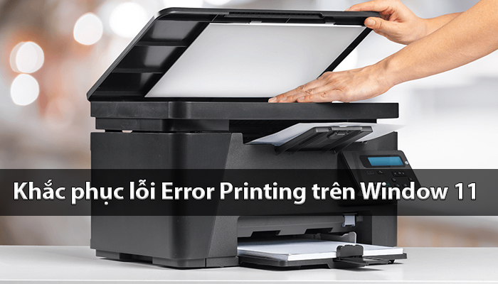 Cách khắc phục máy in báo lỗi error printing trên Window 11